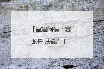 福建闽侯：赛龙舟 庆端午