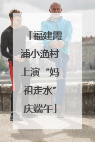 福建霞浦小渔村上演“妈祖走水”庆端午