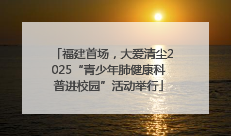 福建首场，大爱清尘2025“青少年肺健康科普进校园”活动举行