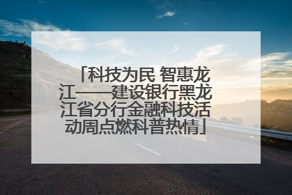 科技为民 智惠龙江——建设银行黑龙江省分行金融科技活动周点燃科普热情