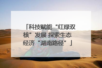 科技赋能“红绿双核”发展 探索生态经济“湖南路径”