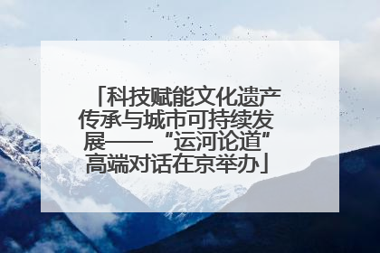 科技赋能文化遗产传承与城市可持续发展——“运河论道”高端对话在京举办