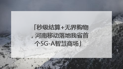 秒级结算+无界购物，河南移动落地我省首个5G-A智慧商场