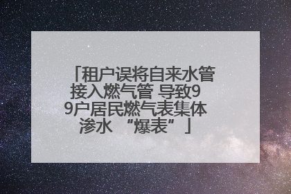 租户误将自来水管接入燃气管 导致99户居民燃气表集体渗水 “爆表”