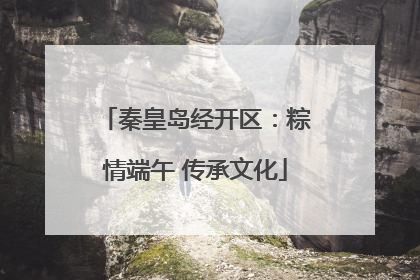 秦皇岛经开区：粽情端午 传承文化