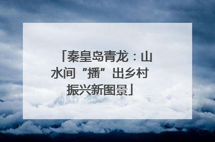 秦皇岛青龙：山水间“播”出乡村振兴新图景