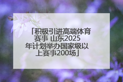 积极引进高端体育赛事 山东2025年计划举办国家级以上赛事200场