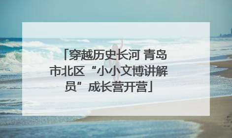 穿越历史长河 青岛市北区“小小文博讲解员”成长营开营