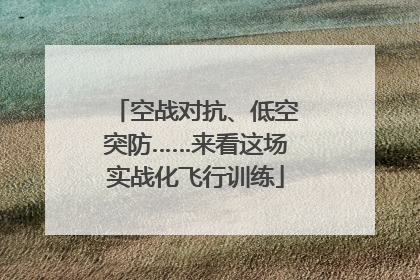 空战对抗、低空突防……来看这场实战化飞行训练
