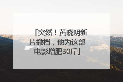突然！黄晓明新片撤档，他为这部电影增肥30斤