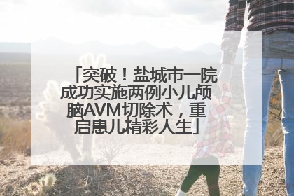 突破！盐城市一院成功实施两例小儿颅脑AVM切除术，重启患儿精彩人生