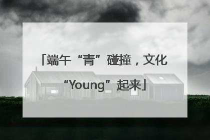 端午“青”碰撞，文化“Young”起来