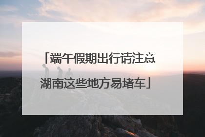 端午假期出行请注意 湖南这些地方易堵车