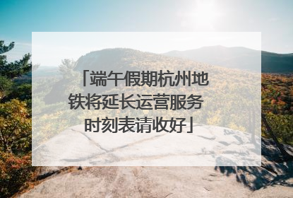 端午假期杭州地铁将延长运营服务 时刻表请收好