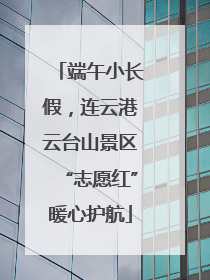端午小长假，连云港云台山景区“志愿红”暖心护航