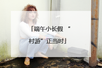 端午小长假 “村游”正当时