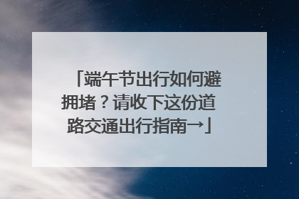 端午节出行如何避拥堵？请收下这份道路交通出行指南→