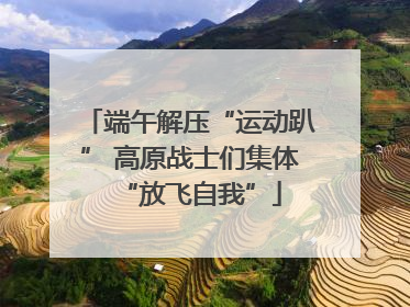 端午解压“运动趴” 高原战士们集体“放飞自我”