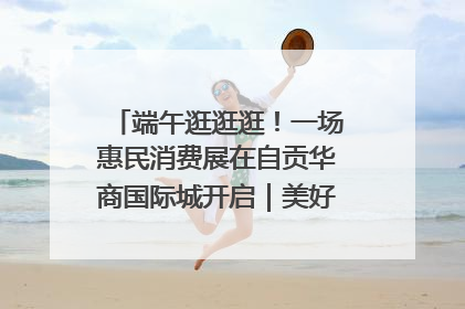端午逛逛逛！一场惠民消费展在自贡华商国际城开启｜美好生活有“盐”味