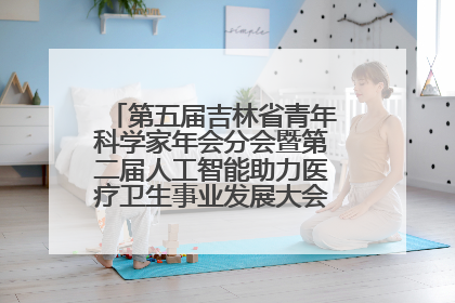 第五届吉林省青年科学家年会分会暨第二届人工智能助力医疗卫生事业发展大会在长春召开