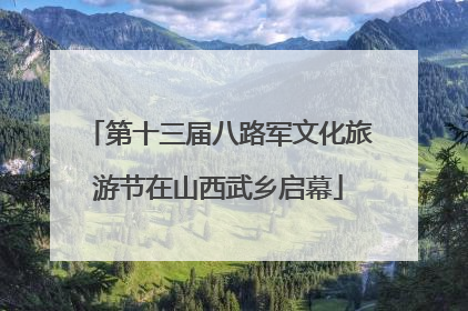 第十三届八路军文化旅游节在山西武乡启幕