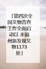 第四次全国文物普查工作全面启动以 来福州新发现文物1173处