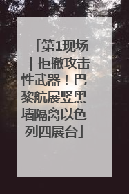 第1现场｜拒撤攻击性武器！巴黎航展竖黑墙隔离以色列四展台