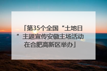 第35个全国“土地日”主题宣传安徽主场活动在合肥高新区举办