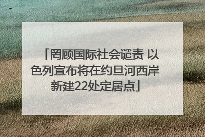 罔顾国际社会谴责 以色列宣布将在约旦河西岸新建22处定居点