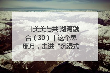 美美与共 湖湾融合（30）｜这个思廉月，走进“沉浸式”清风课堂