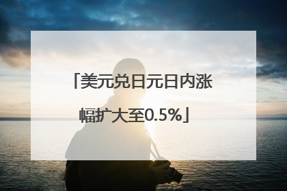 美元兑日元日内涨幅扩大至0.5%