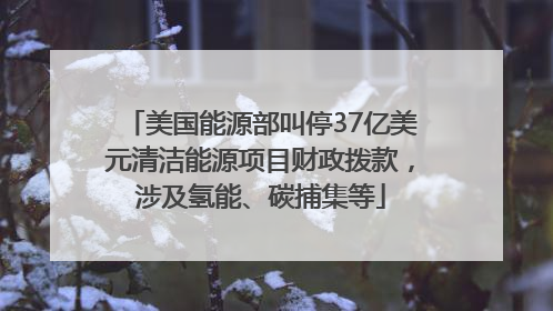 美国能源部叫停37亿美元清洁能源项目财政拨款，涉及氢能、碳捕集等