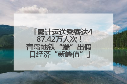 累计运送乘客达487.42万人次！青岛地铁“端”出假日经济“新峰值”