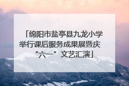 绵阳市盐亭县九龙小学举行课后服务成果展暨庆“六一”文艺汇演