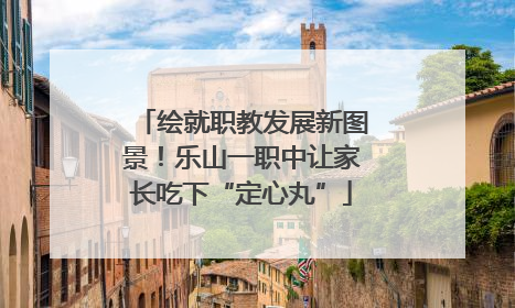 绘就职教发展新图景！乐山一职中让家长吃下“定心丸”