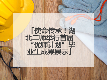 使命传承！湖北二师举行首届“优师计划”毕业生成果展示