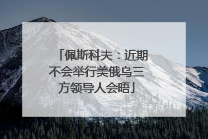 佩斯科夫：近期不会举行美俄乌三方领导人会晤