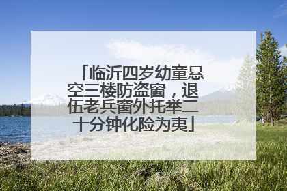 临沂四岁幼童悬空三楼防盗窗，退伍老兵窗外托举二十分钟化险为夷