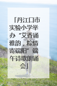 丹江口市实验小学举办“艾香诵雅韵，粽情寄端阳”端午诗歌朗诵会