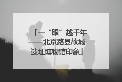 一“眼”越千年——北京路县故城遗址博物馆印象