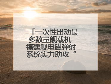 一次性出动最多数量舰载机 福建舰电磁弹射系统实力助攻“全甲板放飞”