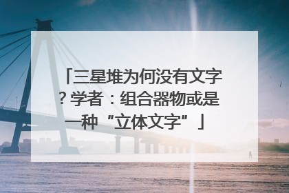 三星堆为何没有文字？学者：组合器物或是一种“立体文字”
