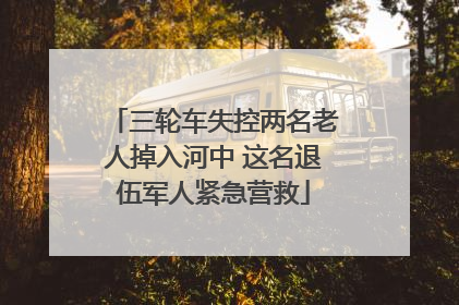 三轮车失控两名老人掉入河中 这名退伍军人紧急营救