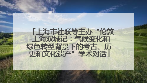 上海市社联等主办“伦敦-上海双城记：气候变化和绿色转型背景下的考古、历史和文化遗产”学术对话