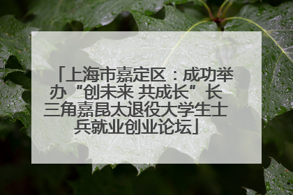 上海市嘉定区：成功举办“创未来 共成长”长三角嘉昆太退役大学生士兵就业创业论坛