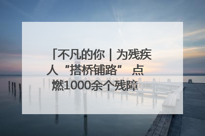 不凡的你｜为残疾人“搭桥铺路” 点燃1000余个残障家庭的希望之光
