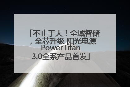 不止于大！全域智储，全芯升级 阳光电源PowerTitan3.0全系产品首发