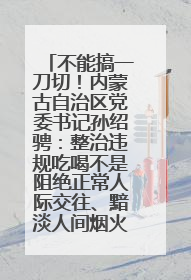 不能搞一刀切！内蒙古自治区党委书记孙绍骋：整治违规吃喝不是阻绝正常人际交往、黯淡人间烟火