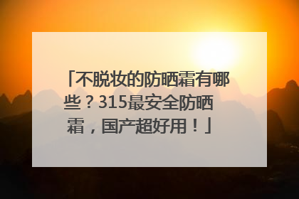 不脱妆的防晒霜有哪些？315最安全防晒霜，国产超好用！