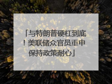 与特朗普硬杠到底！美联储众官员重申保持政策耐心